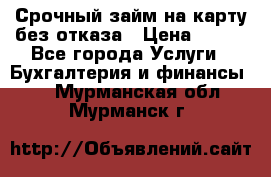 Срочный займ на карту без отказа › Цена ­ 500 - Все города Услуги » Бухгалтерия и финансы   . Мурманская обл.,Мурманск г.